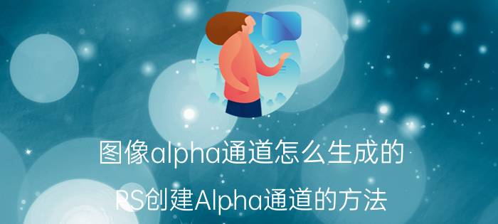 图像alpha通道怎么生成的 PS创建Alpha通道的方法？